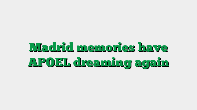 Madrid memories have APOEL dreaming again