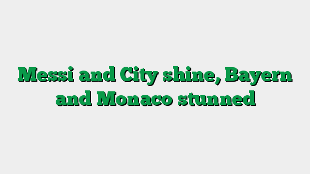 Messi and City shine, Bayern and Monaco stunned