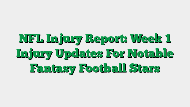 NFL Injury Report: Week 1 Injury Updates For Notable Fantasy Football Stars