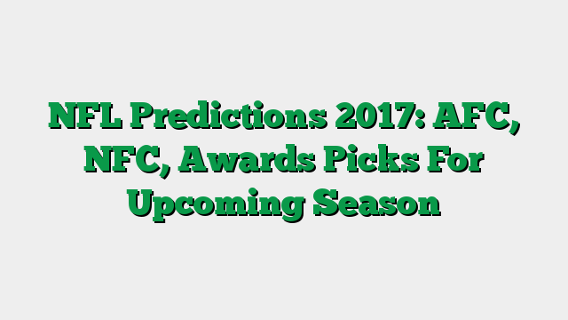 NFL Predictions 2017: AFC, NFC, Awards Picks For Upcoming Season