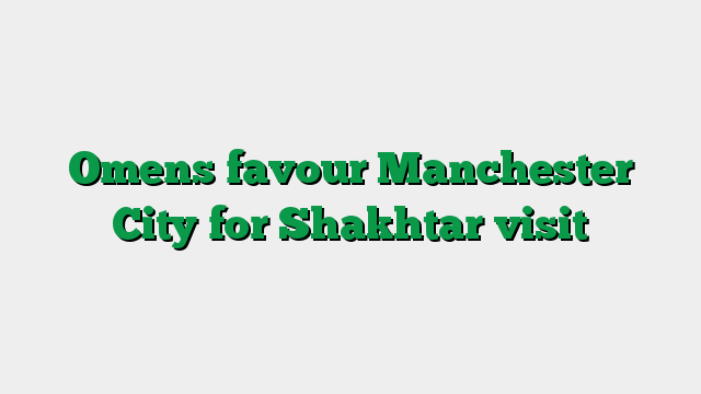 Omens favour Manchester City for Shakhtar visit