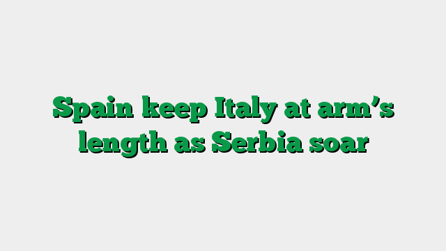 Spain keep Italy at arm’s length as Serbia soar