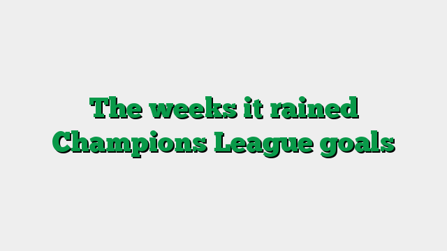 The weeks it rained Champions League goals