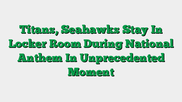 Titans, Seahawks Stay In Locker Room During National Anthem In Unprecedented Moment