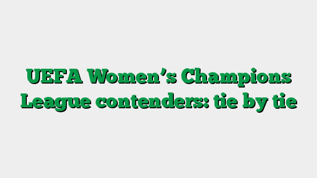 UEFA Women’s Champions League contenders: tie by tie