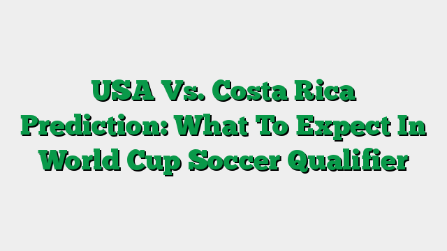 USA Vs. Costa Rica Prediction: What To Expect In World Cup Soccer Qualifier