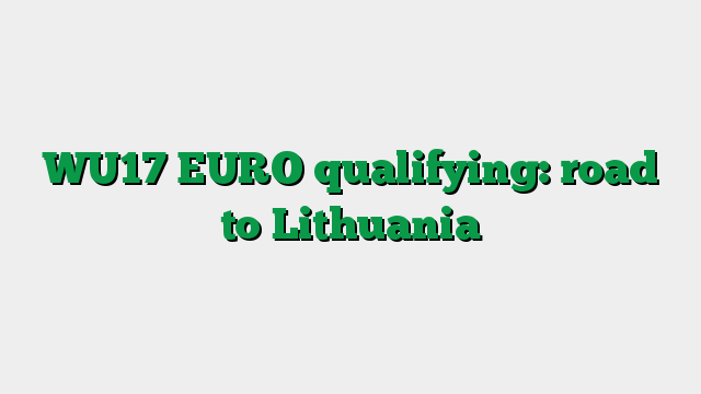 WU17 EURO qualifying: road to Lithuania