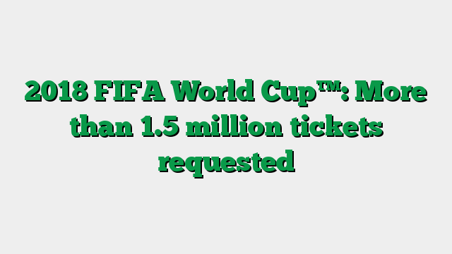 2018 FIFA World Cup™: More than 1.5 million tickets requested