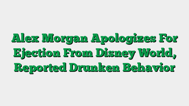 Alex Morgan Apologizes For Ejection From Disney World, Reported Drunken Behavior