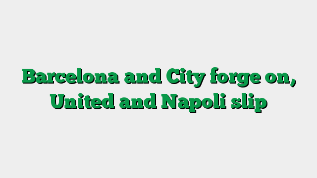 Barcelona and City forge on, United and Napoli slip