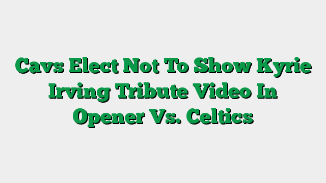 Cavs Elect Not To Show Kyrie Irving Tribute Video In Opener Vs. Celtics