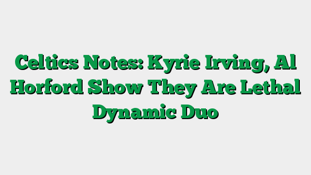 Celtics Notes: Kyrie Irving, Al Horford Show They Are Lethal Dynamic Duo