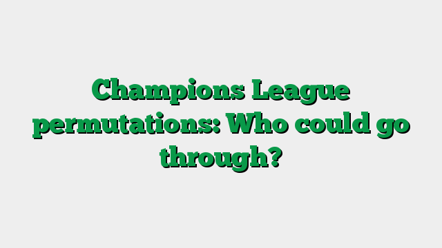 Champions League permutations: Who could go through?