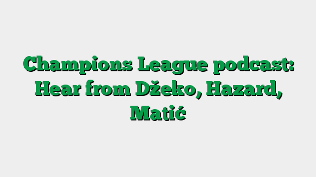 Champions League podcast: Hear from Džeko, Hazard, Matić