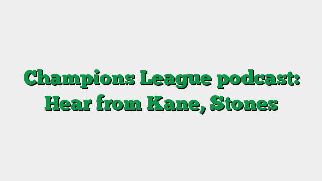 Champions League podcast: Hear from Kane, Stones