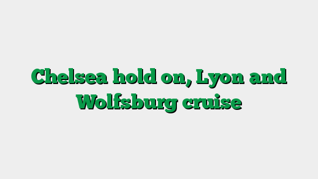 Chelsea hold on, Lyon and Wolfsburg cruise