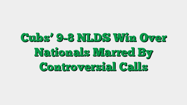 Cubs’ 9-8 NLDS Win Over Nationals Marred By Controversial Calls