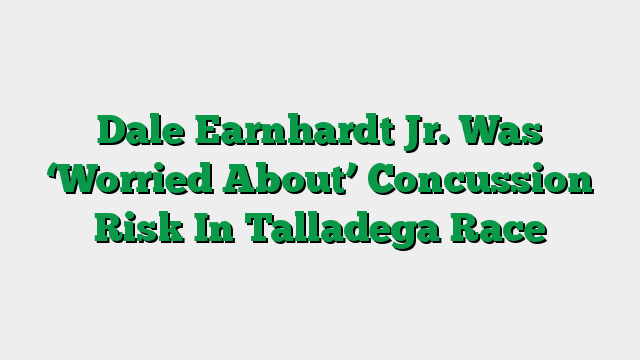 Dale Earnhardt Jr. Was ‘Worried About’ Concussion Risk In Talladega Race