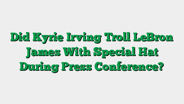 Did Kyrie Irving Troll LeBron James With Special Hat During Press Conference?