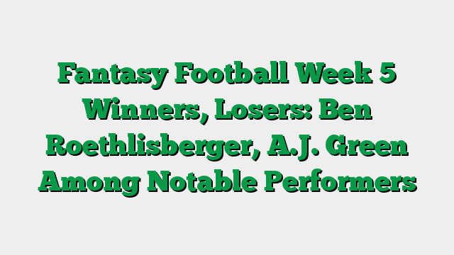 Fantasy Football Week 5 Winners, Losers: Ben Roethlisberger, A.J. Green Among Notable Performers