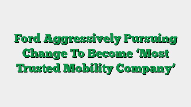 Ford Aggressively Pursuing Change To Become ‘Most Trusted Mobility Company’