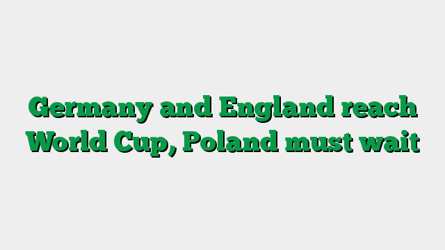 Germany and England reach World Cup, Poland must wait