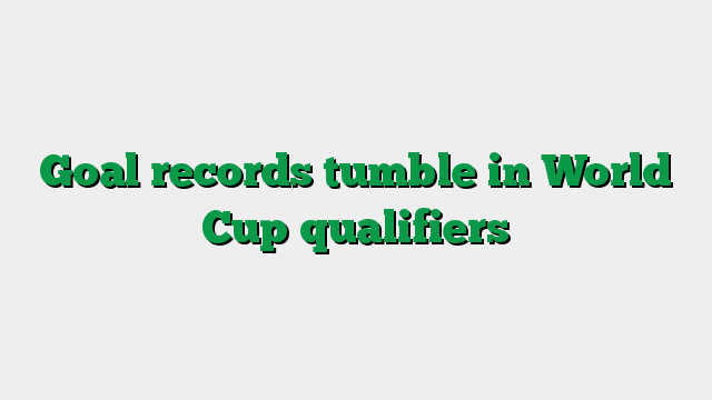 Goal records tumble in World Cup qualifiers