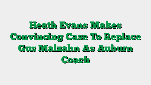 Heath Evans Makes Convincing Case To Replace Gus Malzahn As Auburn Coach
