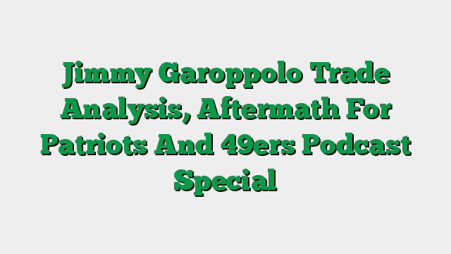 Jimmy Garoppolo Trade Analysis, Aftermath For Patriots And 49ers Podcast Special