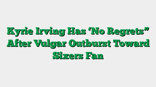 Kyrie Irving Has ‘No Regrets” After Vulgar Outburst Toward Sixers Fan