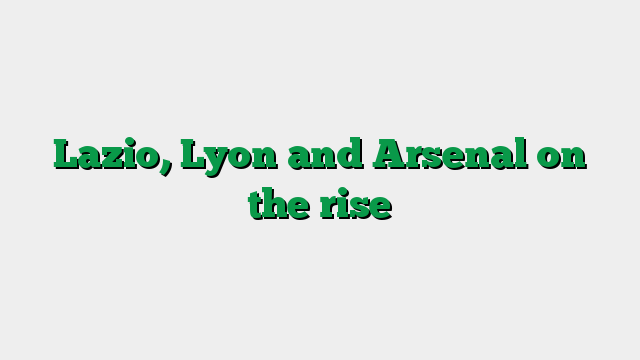 Lazio, Lyon and Arsenal on the rise