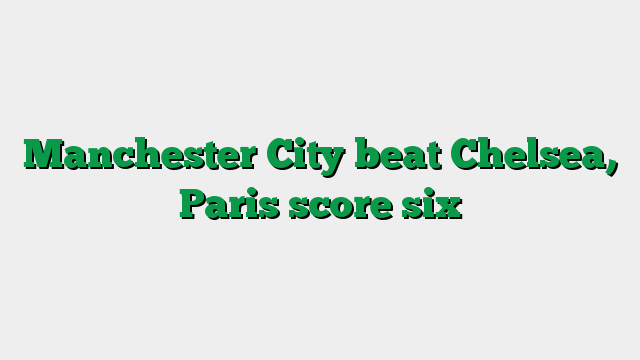 Manchester City beat Chelsea, Paris score six