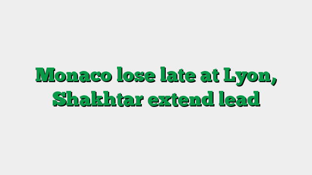 Monaco lose late at Lyon, Shakhtar extend lead