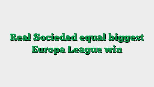 Real Sociedad equal biggest Europa League win