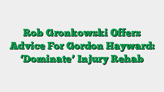 Rob Gronkowski Offers Advice For Gordon Hayward: ‘Dominate’ Injury Rehab