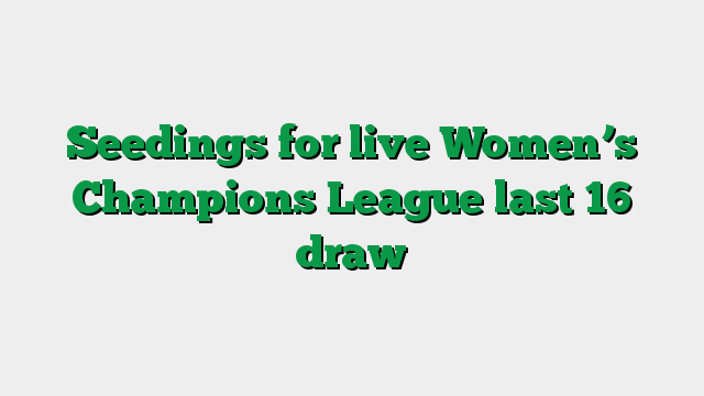 Seedings for live Women’s Champions League last 16 draw
