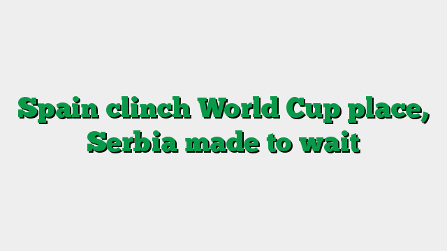 Spain clinch World Cup place, Serbia made to wait