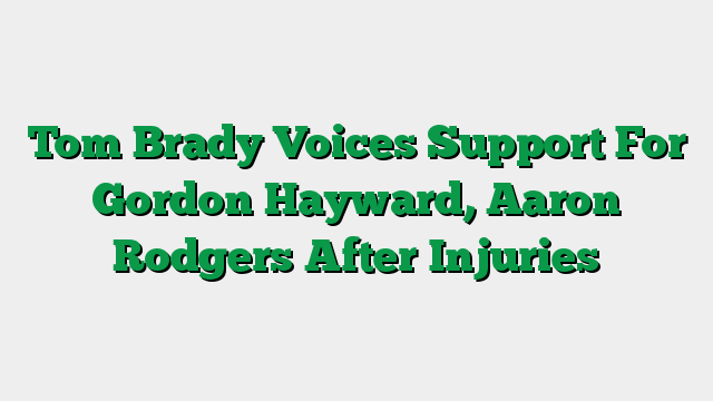 Tom Brady Voices Support For Gordon Hayward, Aaron Rodgers After Injuries
