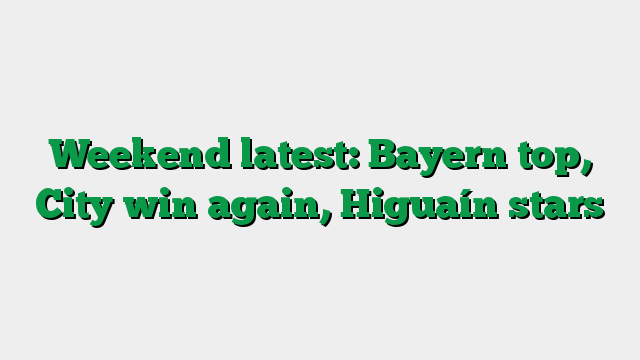 Weekend latest: Bayern top, City win again, Higuaín stars