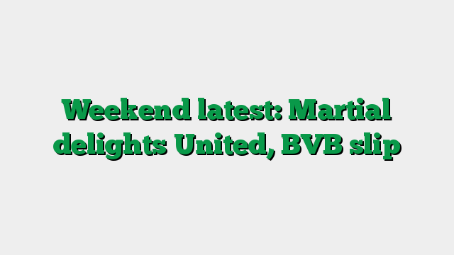 Weekend latest: Martial delights United, BVB slip