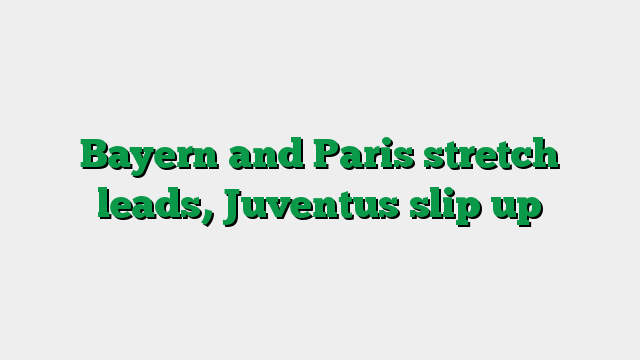Bayern and Paris stretch leads, Juventus slip up
