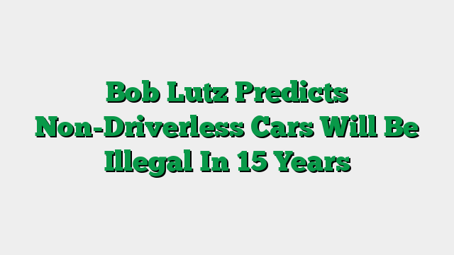 Bob Lutz Predicts Non-Driverless Cars Will Be Illegal In 15 Years