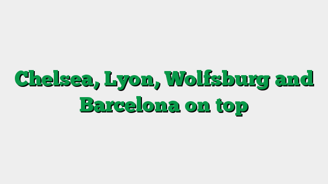 Chelsea, Lyon, Wolfsburg and Barcelona on top