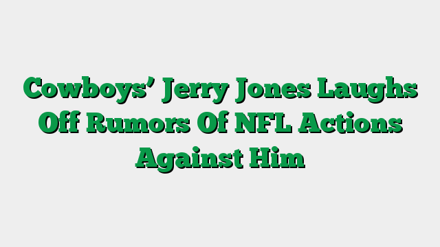 Cowboys’ Jerry Jones Laughs Off Rumors Of NFL Actions Against Him