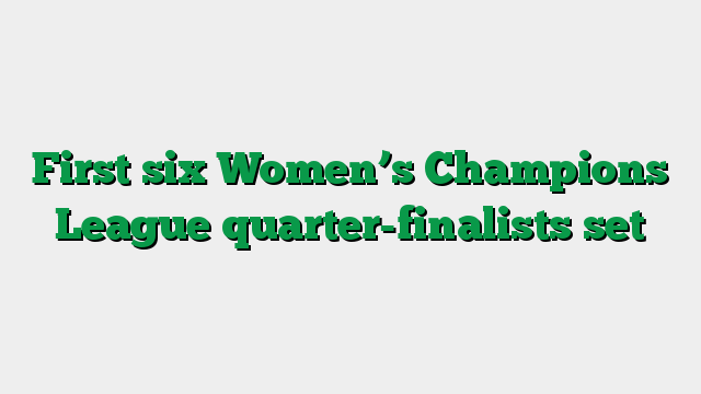 First six Women’s Champions League quarter-finalists set