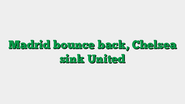 Madrid bounce back, Chelsea sink United
