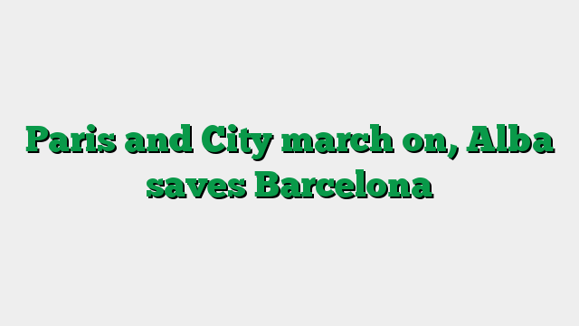 Paris and City march on, Alba saves Barcelona