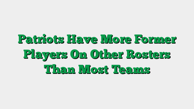 Patriots Have More Former Players On Other Rosters Than Most Teams