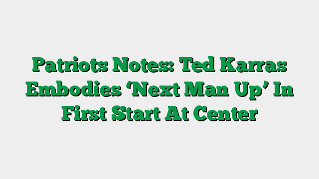 Patriots Notes: Ted Karras Embodies ‘Next Man Up’ In First Start At Center