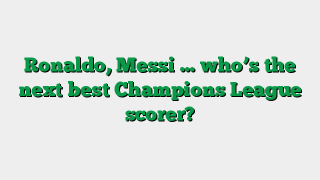 Ronaldo, Messi … who’s the next best Champions League scorer?
